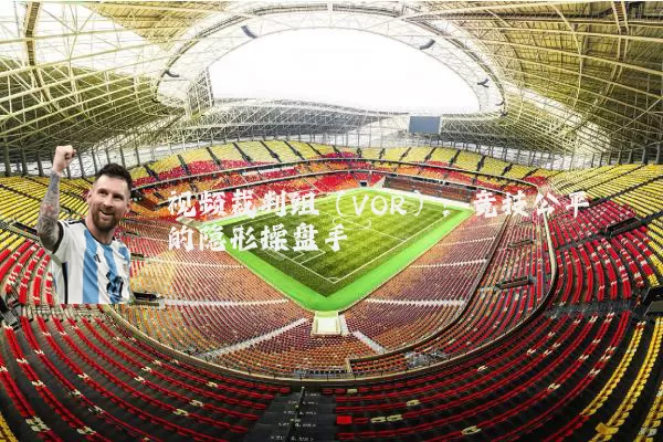 视频裁判组（VOR）：竞技公平的隐形操盘手
