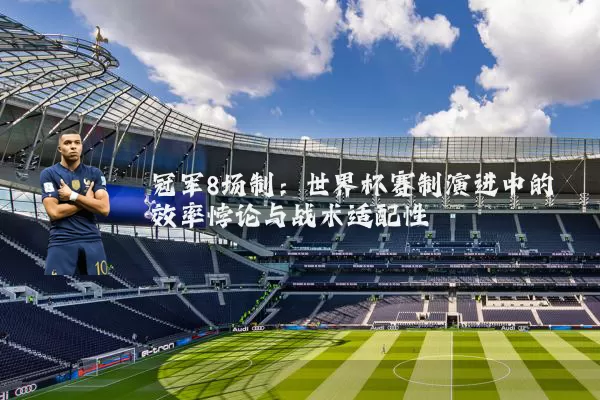 冠军8场制：世界杯赛制演进中的效率悖论与战术适配性