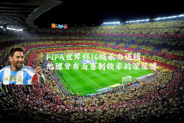 FIFA世界杯16城承办逻辑：地理分布与赛制效率的深层博弈