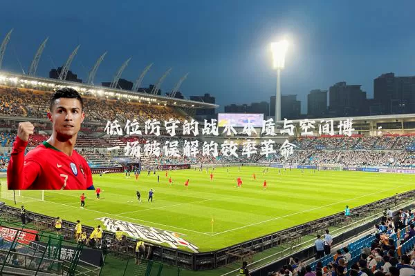 低位防守的战术本质与空间博弈:一场被误解的效率革命