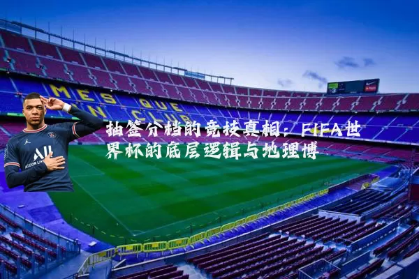 抽签分档的竞技真相：FIFA世界杯的底层逻辑与地理博弈