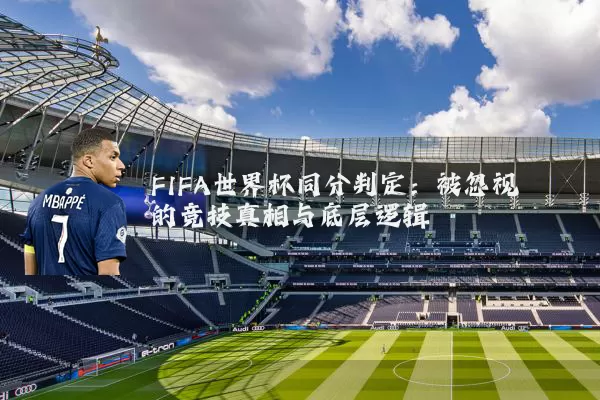 FIFA世界杯同分判定：被忽视的竞技真相与底层逻辑