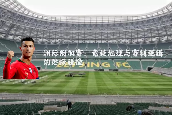 洲际附加赛:竞技地理与赛制逻辑的终极碰撞