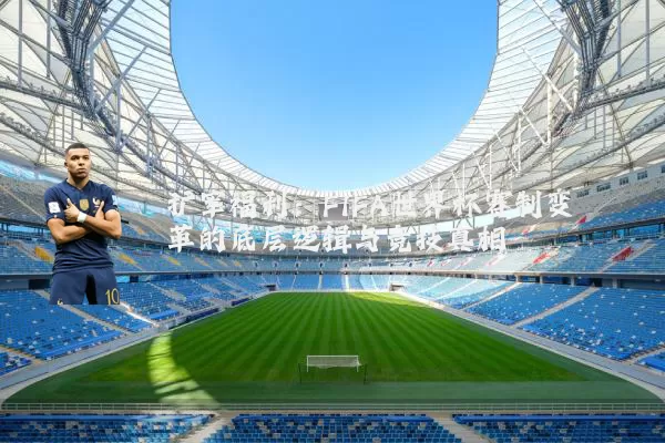 扩军福利:FIFA世界杯赛制变革的底层逻辑与竞技真相