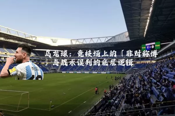 乌龙球：竞技场上的「非对称博弈」与战术误判的底层逻辑
