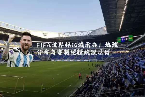 FIFA世界杯16城承办：地理分布与赛制逻辑的深层博弈