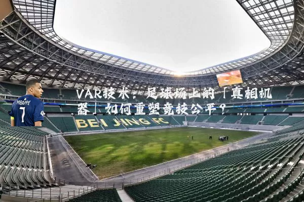 VAR技术：足球场上的「真相机器」如何重塑竞技公平？