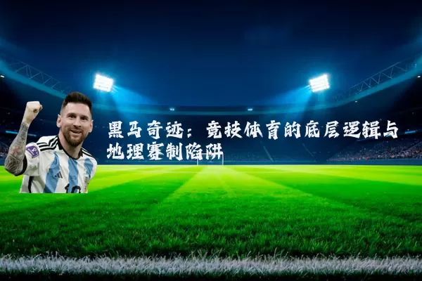 黑马奇迹:竞技体育的底层逻辑与地理赛制陷阱