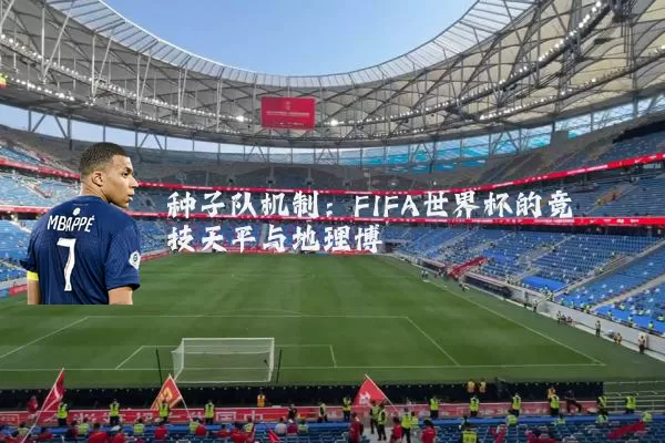 种子队机制:FIFA世界杯的竞技天平与地理博弈