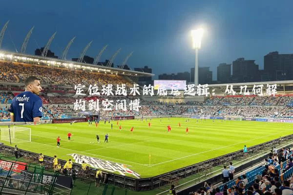 定位球战术的底层逻辑:从几何解构到空间博弈