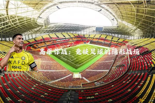 高原作战:竞技足球的隐形战场