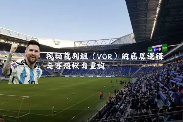 视频裁判组(VOR)的底层逻辑与赛场权力重构