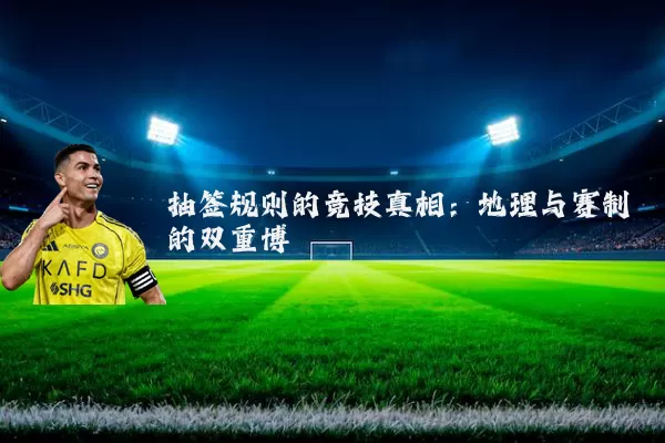 抽签规则的竞技真相:地理与赛制的双重博弈