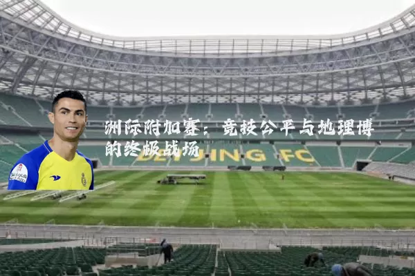 洲际附加赛：竞技公平与地理博弈的终极战场